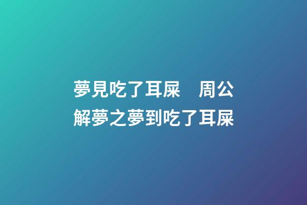 夢見吃了耳屎　周公解夢之夢到吃了耳屎